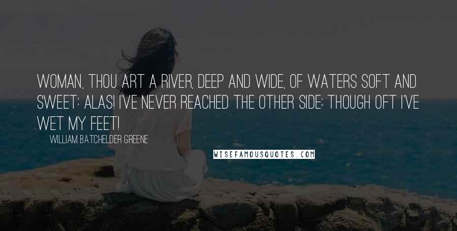 William Batchelder Greene Quotes: Woman, thou art a river, deep and wide, Of waters soft and sweet: Alas! I've never reached the other side; Though oft I've wet my feet!