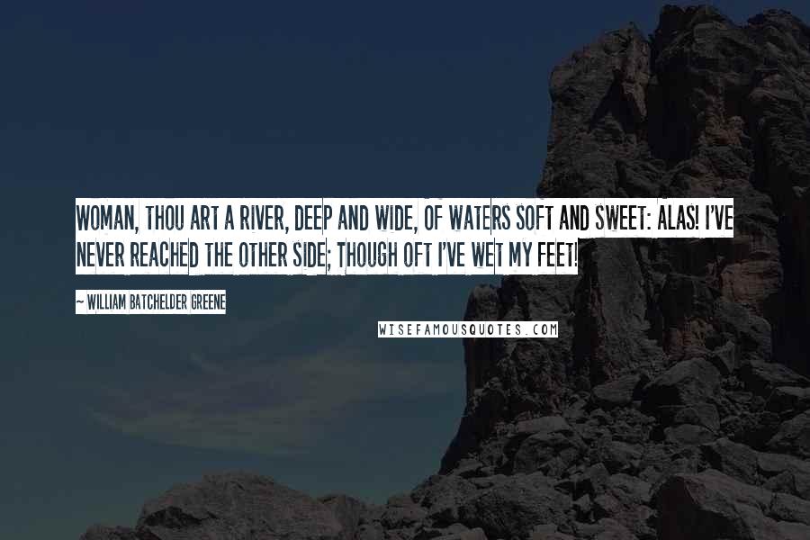 William Batchelder Greene Quotes: Woman, thou art a river, deep and wide, Of waters soft and sweet: Alas! I've never reached the other side; Though oft I've wet my feet!