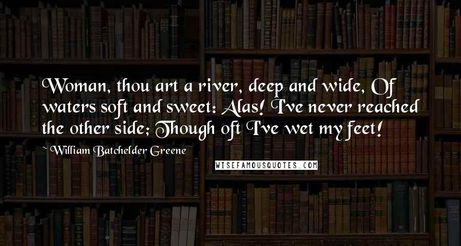 William Batchelder Greene Quotes: Woman, thou art a river, deep and wide, Of waters soft and sweet: Alas! I've never reached the other side; Though oft I've wet my feet!