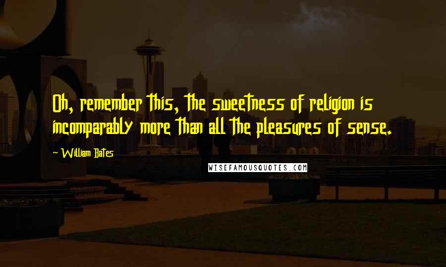 William Bates Quotes: Oh, remember this, the sweetness of religion is incomparably more than all the pleasures of sense.