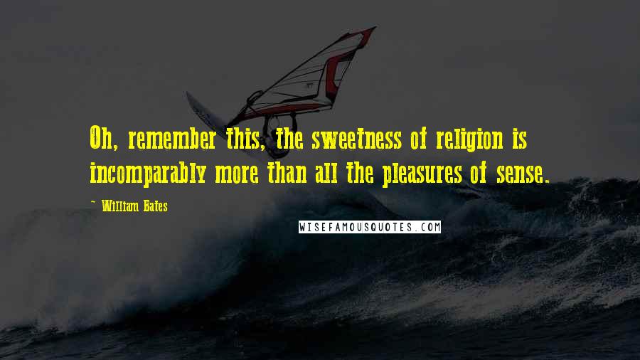 William Bates Quotes: Oh, remember this, the sweetness of religion is incomparably more than all the pleasures of sense.