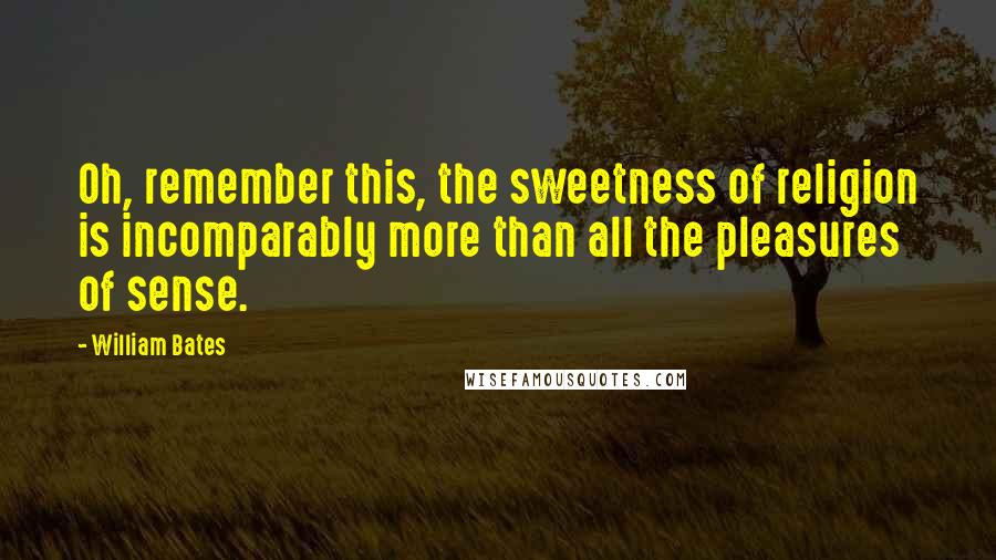 William Bates Quotes: Oh, remember this, the sweetness of religion is incomparably more than all the pleasures of sense.