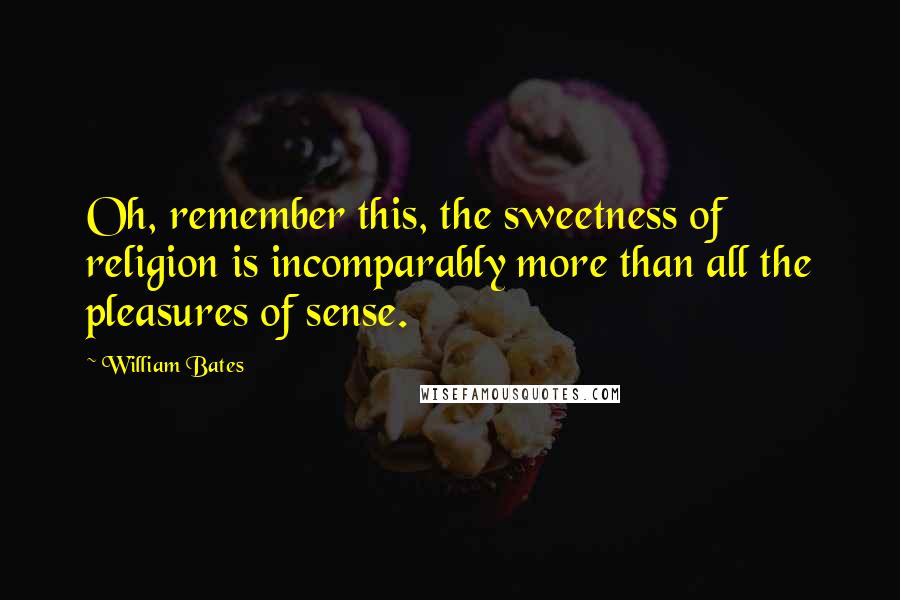 William Bates Quotes: Oh, remember this, the sweetness of religion is incomparably more than all the pleasures of sense.