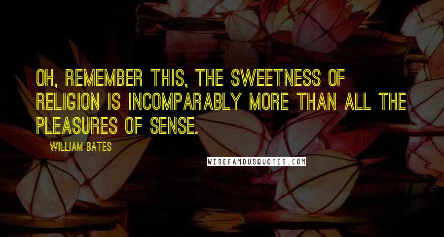 William Bates Quotes: Oh, remember this, the sweetness of religion is incomparably more than all the pleasures of sense.