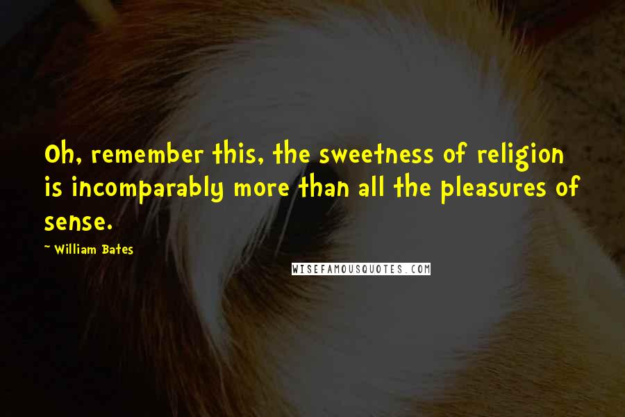 William Bates Quotes: Oh, remember this, the sweetness of religion is incomparably more than all the pleasures of sense.