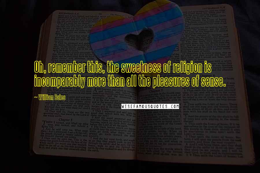 William Bates Quotes: Oh, remember this, the sweetness of religion is incomparably more than all the pleasures of sense.