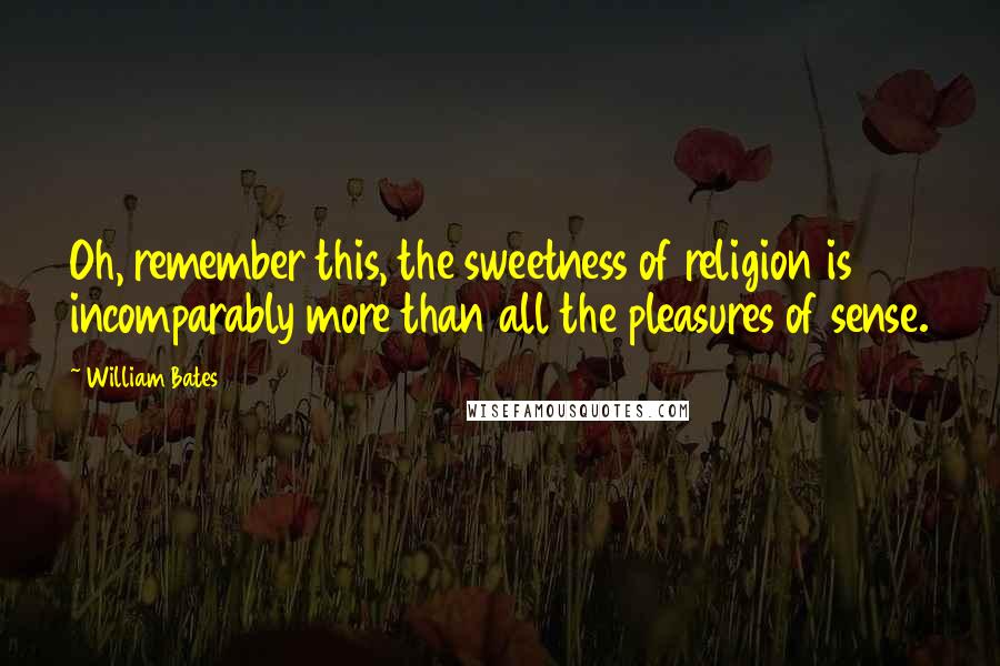 William Bates Quotes: Oh, remember this, the sweetness of religion is incomparably more than all the pleasures of sense.