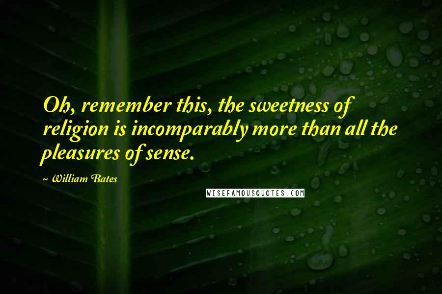 William Bates Quotes: Oh, remember this, the sweetness of religion is incomparably more than all the pleasures of sense.