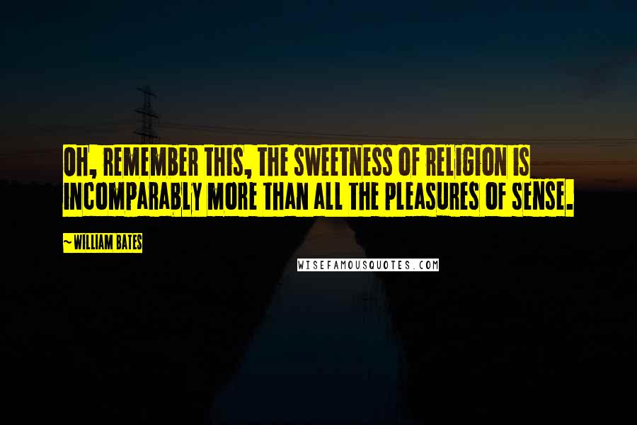 William Bates Quotes: Oh, remember this, the sweetness of religion is incomparably more than all the pleasures of sense.