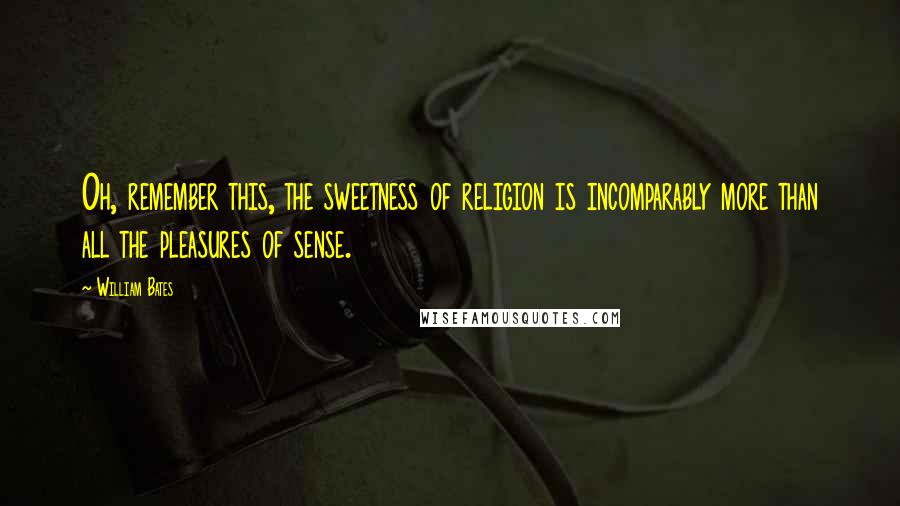 William Bates Quotes: Oh, remember this, the sweetness of religion is incomparably more than all the pleasures of sense.