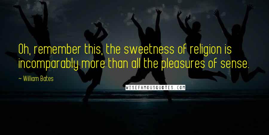 William Bates Quotes: Oh, remember this, the sweetness of religion is incomparably more than all the pleasures of sense.