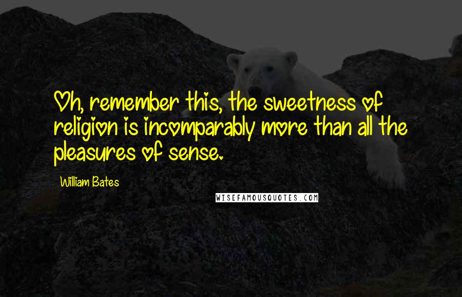 William Bates Quotes: Oh, remember this, the sweetness of religion is incomparably more than all the pleasures of sense.