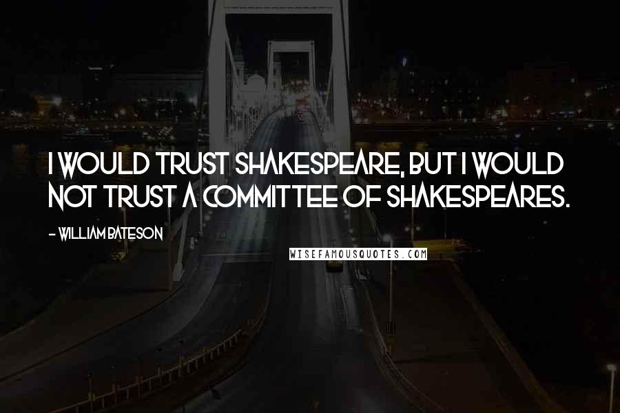 William Bateson Quotes: I would trust Shakespeare, but I would not trust a committee of Shakespeares.