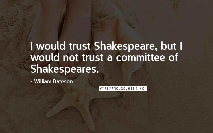 William Bateson Quotes: I would trust Shakespeare, but I would not trust a committee of Shakespeares.