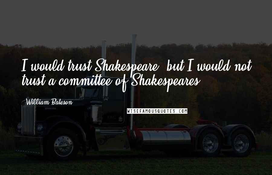 William Bateson Quotes: I would trust Shakespeare, but I would not trust a committee of Shakespeares.