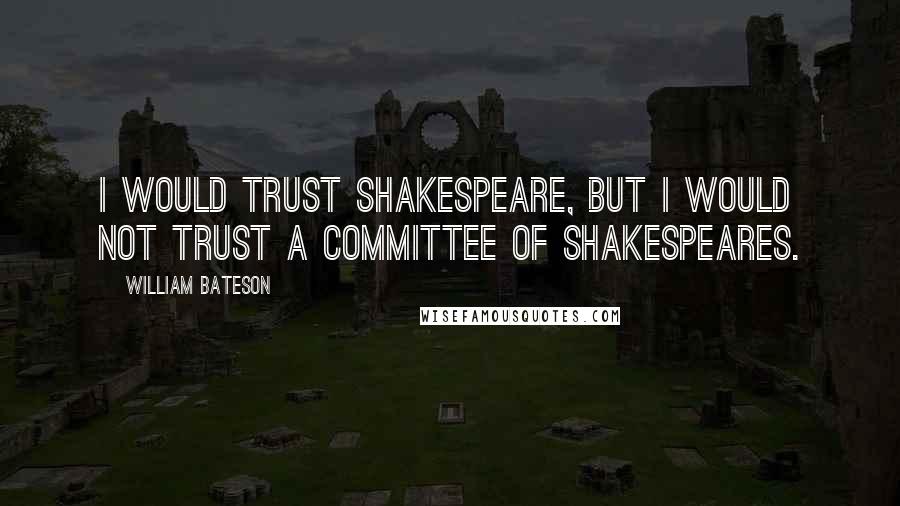 William Bateson Quotes: I would trust Shakespeare, but I would not trust a committee of Shakespeares.