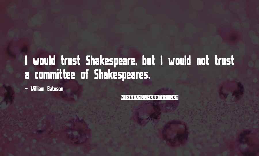 William Bateson Quotes: I would trust Shakespeare, but I would not trust a committee of Shakespeares.