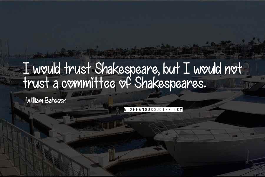 William Bateson Quotes: I would trust Shakespeare, but I would not trust a committee of Shakespeares.