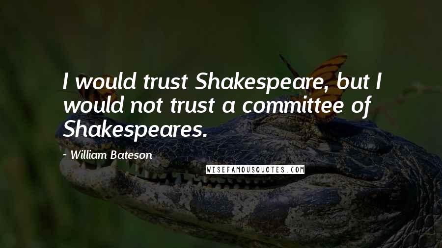 William Bateson Quotes: I would trust Shakespeare, but I would not trust a committee of Shakespeares.