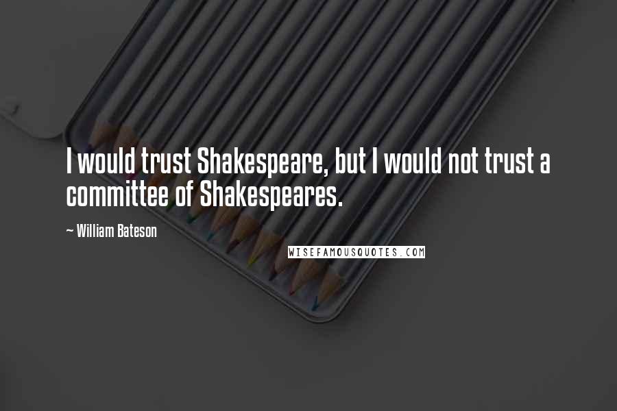 William Bateson Quotes: I would trust Shakespeare, but I would not trust a committee of Shakespeares.