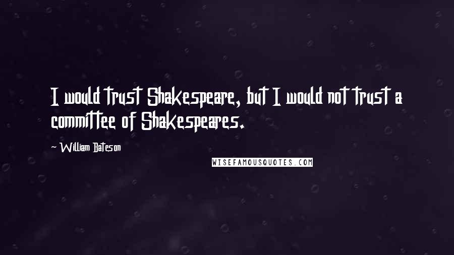 William Bateson Quotes: I would trust Shakespeare, but I would not trust a committee of Shakespeares.