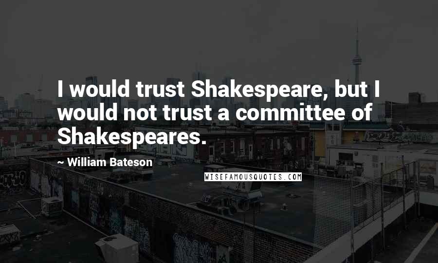 William Bateson Quotes: I would trust Shakespeare, but I would not trust a committee of Shakespeares.