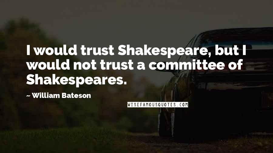 William Bateson Quotes: I would trust Shakespeare, but I would not trust a committee of Shakespeares.