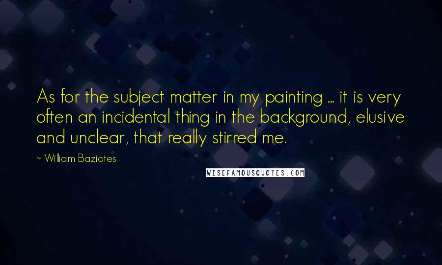 William Baziotes Quotes: As for the subject matter in my painting ... it is very often an incidental thing in the background, elusive and unclear, that really stirred me.