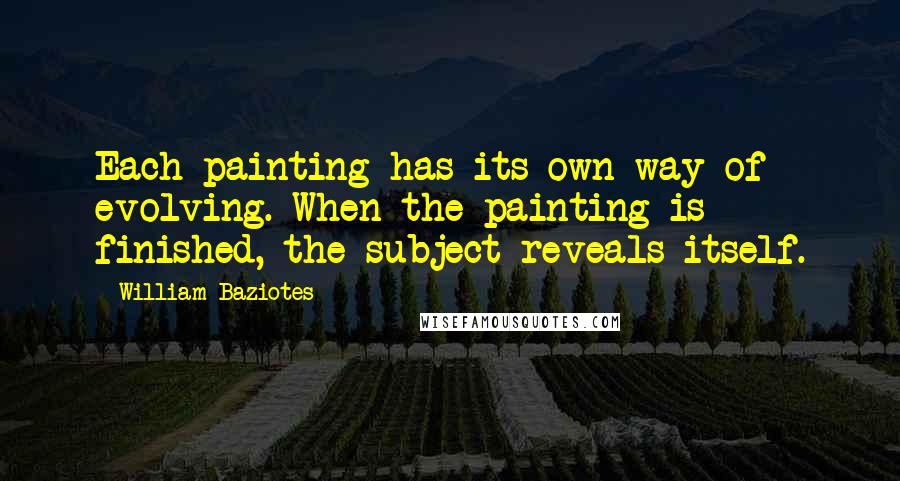 William Baziotes Quotes: Each painting has its own way of evolving. When the painting is finished, the subject reveals itself.