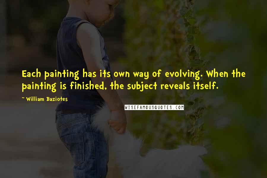 William Baziotes Quotes: Each painting has its own way of evolving. When the painting is finished, the subject reveals itself.