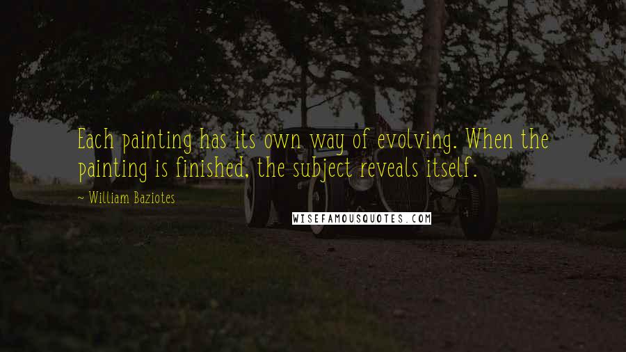 William Baziotes Quotes: Each painting has its own way of evolving. When the painting is finished, the subject reveals itself.