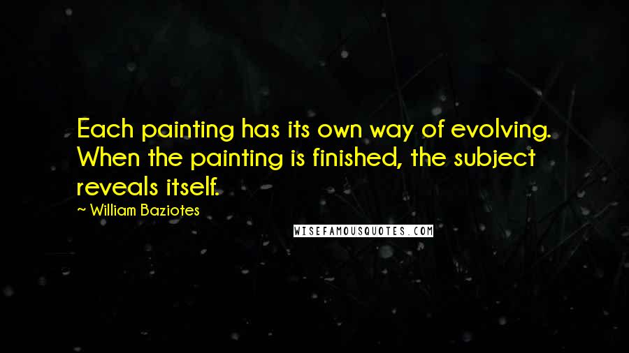 William Baziotes Quotes: Each painting has its own way of evolving. When the painting is finished, the subject reveals itself.