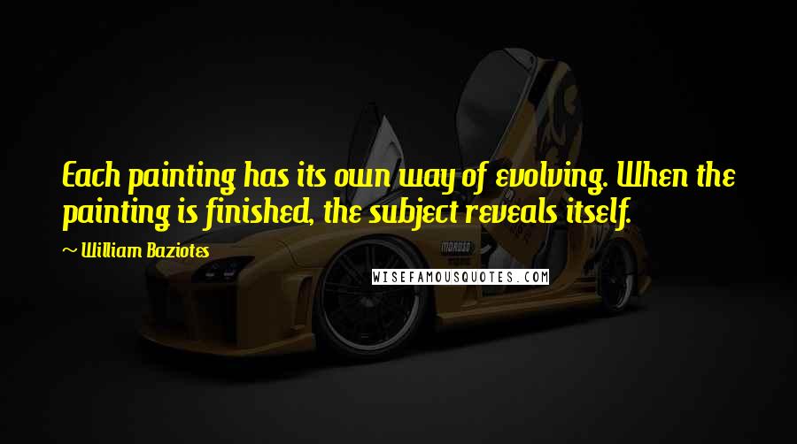 William Baziotes Quotes: Each painting has its own way of evolving. When the painting is finished, the subject reveals itself.