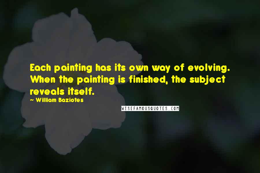 William Baziotes Quotes: Each painting has its own way of evolving. When the painting is finished, the subject reveals itself.