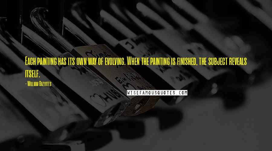 William Baziotes Quotes: Each painting has its own way of evolving. When the painting is finished, the subject reveals itself.