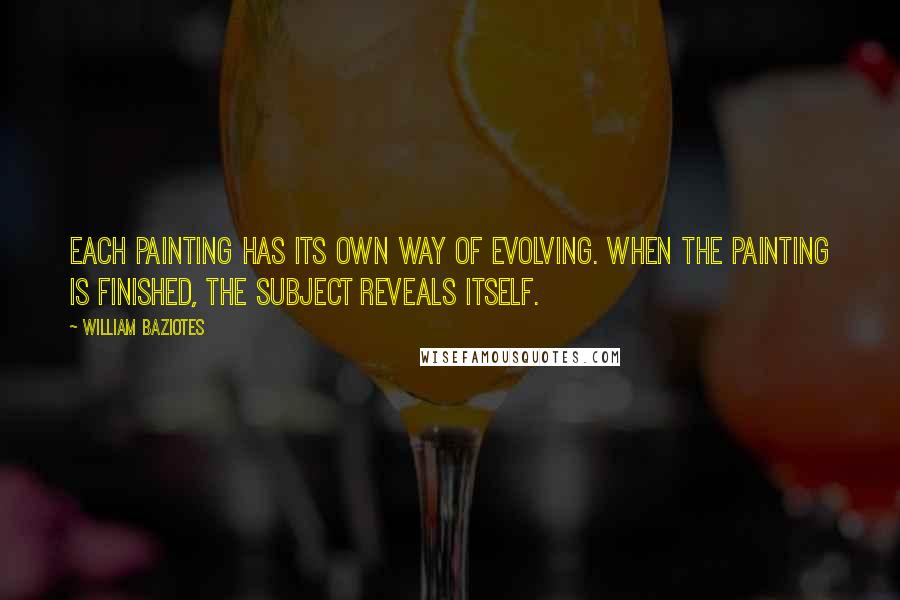 William Baziotes Quotes: Each painting has its own way of evolving. When the painting is finished, the subject reveals itself.