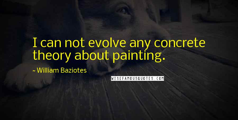 William Baziotes Quotes: I can not evolve any concrete theory about painting.