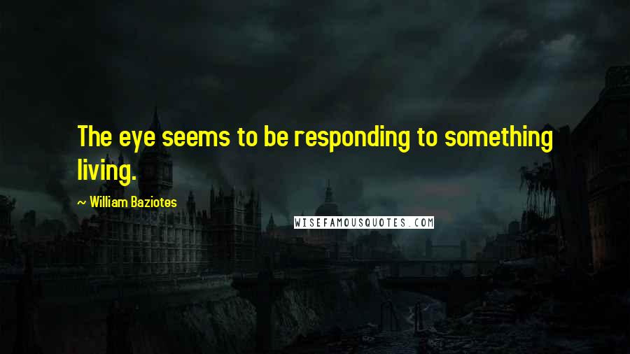 William Baziotes Quotes: The eye seems to be responding to something living.