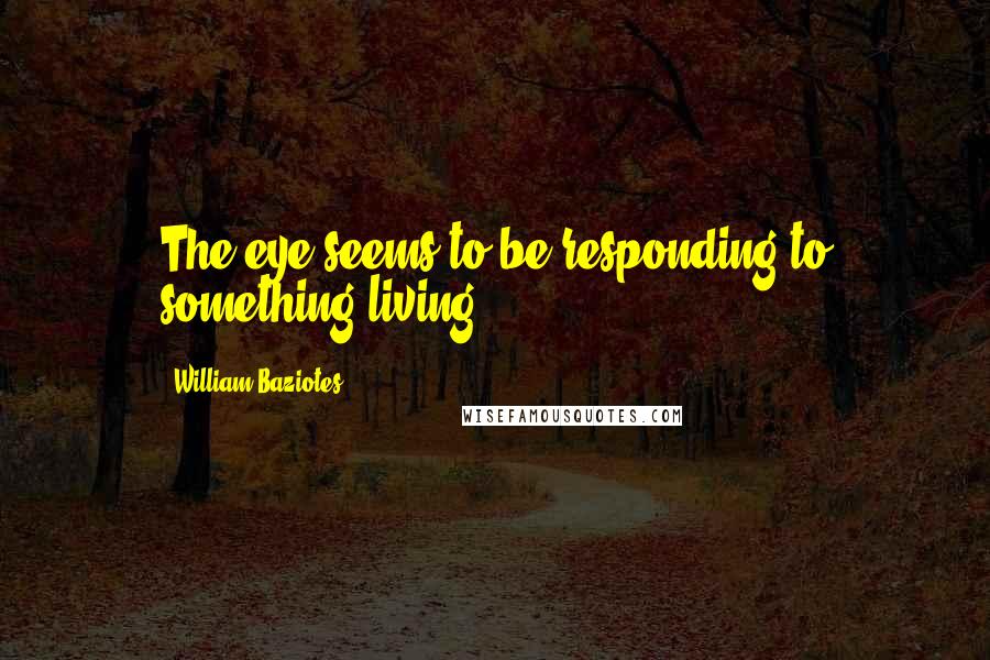 William Baziotes Quotes: The eye seems to be responding to something living.