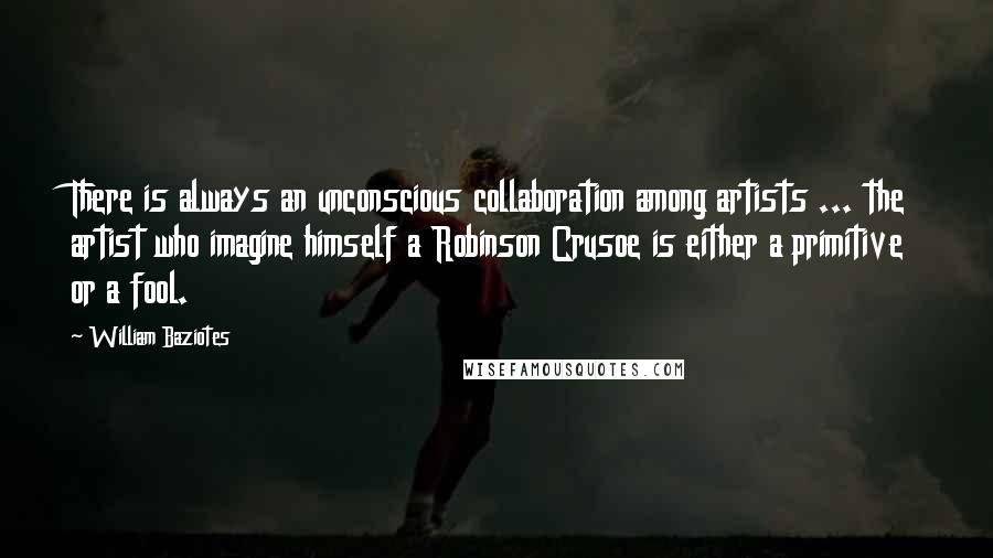 William Baziotes Quotes: There is always an unconscious collaboration among artists ... the artist who imagine himself a Robinson Crusoe is either a primitive or a fool.