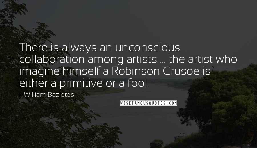 William Baziotes Quotes: There is always an unconscious collaboration among artists ... the artist who imagine himself a Robinson Crusoe is either a primitive or a fool.