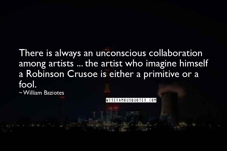 William Baziotes Quotes: There is always an unconscious collaboration among artists ... the artist who imagine himself a Robinson Crusoe is either a primitive or a fool.
