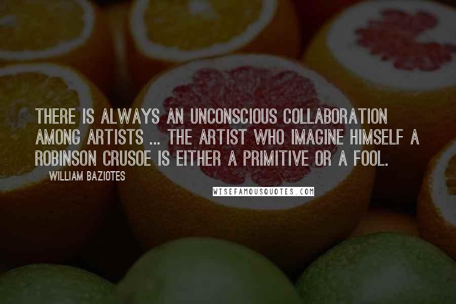 William Baziotes Quotes: There is always an unconscious collaboration among artists ... the artist who imagine himself a Robinson Crusoe is either a primitive or a fool.