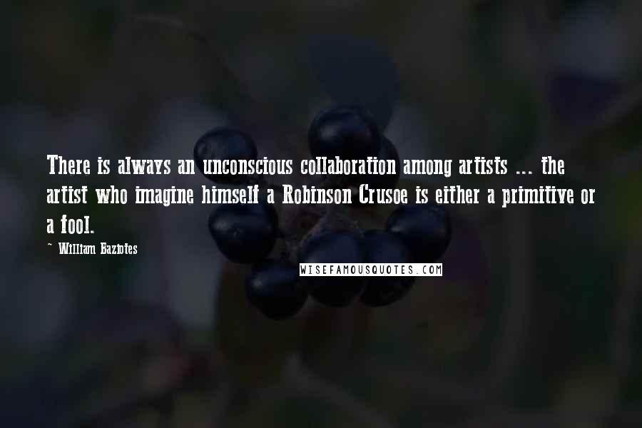 William Baziotes Quotes: There is always an unconscious collaboration among artists ... the artist who imagine himself a Robinson Crusoe is either a primitive or a fool.