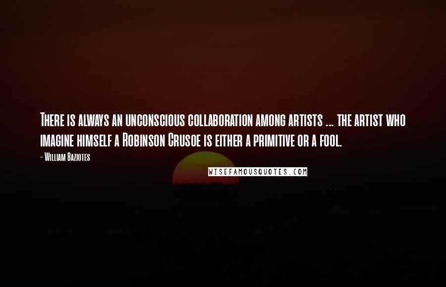 William Baziotes Quotes: There is always an unconscious collaboration among artists ... the artist who imagine himself a Robinson Crusoe is either a primitive or a fool.