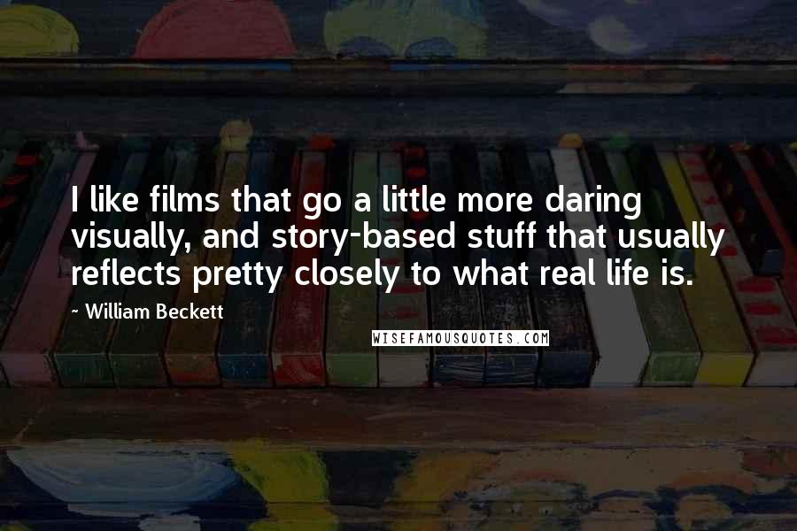 William Beckett Quotes: I like films that go a little more daring visually, and story-based stuff that usually reflects pretty closely to what real life is.