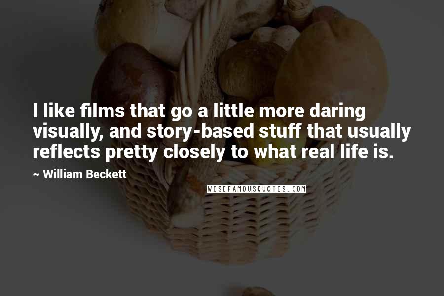 William Beckett Quotes: I like films that go a little more daring visually, and story-based stuff that usually reflects pretty closely to what real life is.