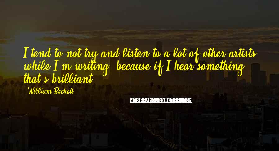 William Beckett Quotes: I tend to not try and listen to a lot of other artists while I'm writing, because if I hear something that's brilliant ...