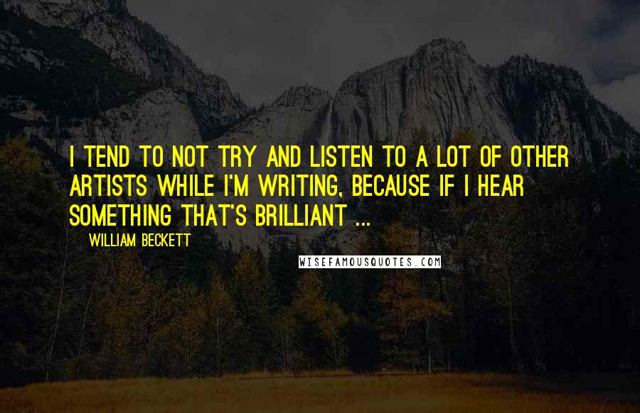 William Beckett Quotes: I tend to not try and listen to a lot of other artists while I'm writing, because if I hear something that's brilliant ...