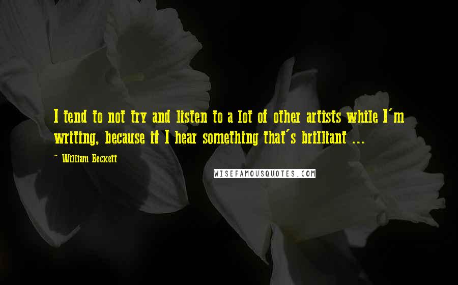 William Beckett Quotes: I tend to not try and listen to a lot of other artists while I'm writing, because if I hear something that's brilliant ...